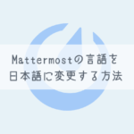 【Mattermost】Mattermostの言語を日本語に変更する方法【全員のデフォルト言語変更も可！】